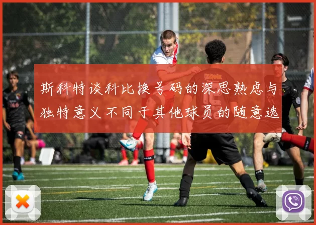 斯科特谈科比换号码的深思熟虑与独特意义不同于其他球员的随意选择