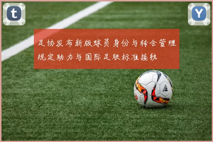 足协发布新版球员身份与转会管理规定助力与国际足联标准接轨