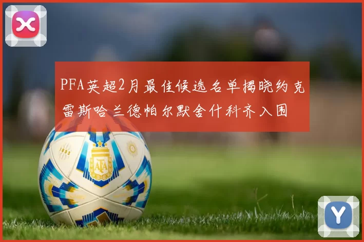 PFA英超2月最佳候选名单揭晓约克雷斯哈兰德帕尔默舍什科齐入围