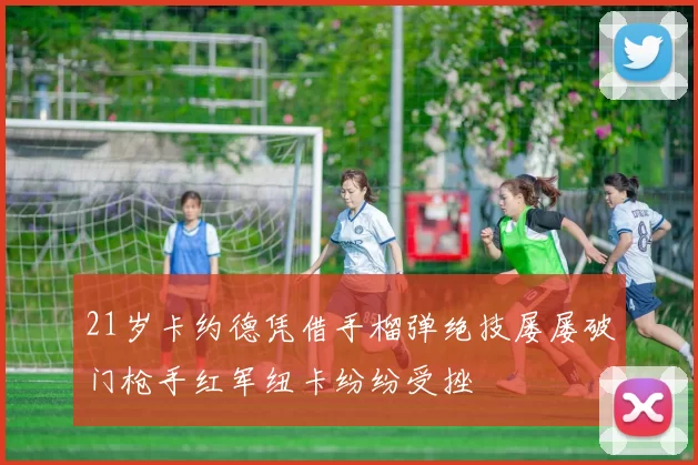 21岁卡约德凭借手榴弹绝技屡屡破门枪手红军纽卡纷纷受挫