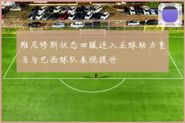 维尼修斯状态回暖连入五球助力皇马与巴西球队表现提升