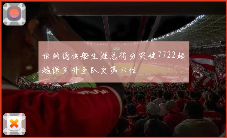 伦纳德快船生涯总得分突破7722超越保罗升至队史第六位