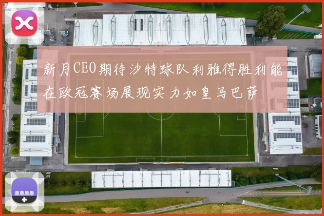 新月CEO期待沙特球队利雅得胜利能在欧冠赛场展现实力如皇马巴萨