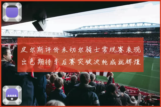 皮尔斯评价米切尔骑士常规赛表现出色期待季后赛突破次轮成就辉煌