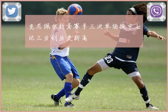 克尼佩尔新秀赛季三次单场投中七记三分创历史新高