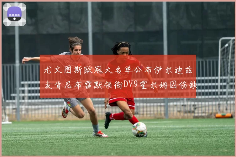 尤文图斯欧冠大名单公布伊尔迪兹麦肯尼布雷默领衔DV9霍尔姆因伤缺席