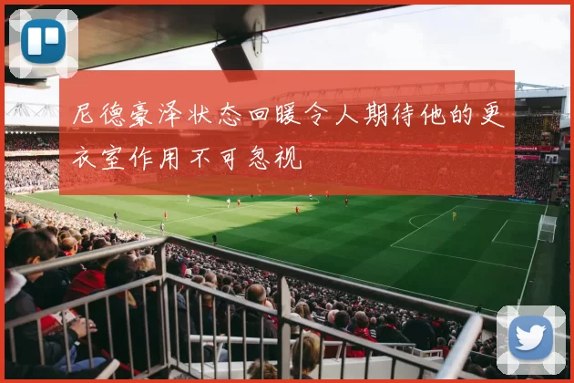 尼德豪泽状态回暖令人期待他的更衣室作用不可忽视