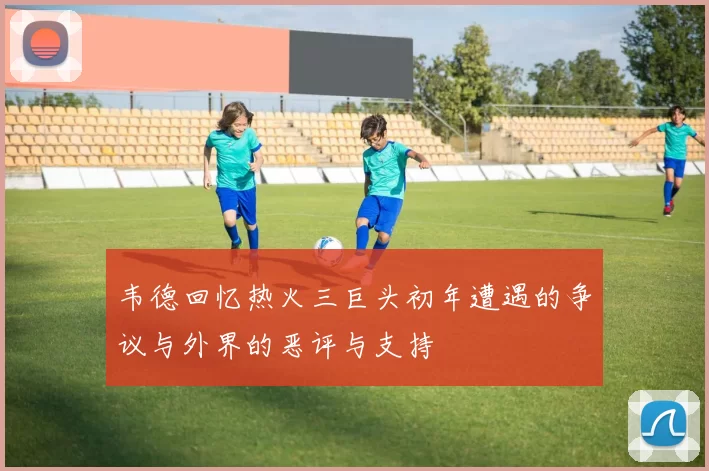 韦德回忆热火三巨头初年遭遇的争议与外界的恶评与支持