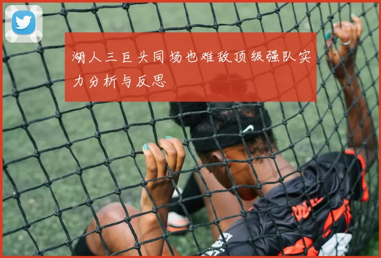 湖人三巨头同场也难敌顶级强队实力分析与反思