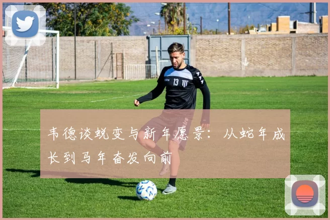 韦德谈蜕变与新年愿景：从蛇年成长到马年奋发向前