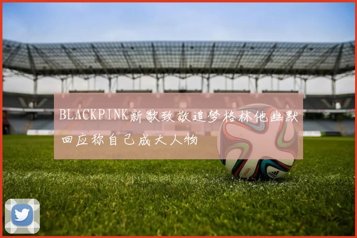 BLACKPINK新歌致敬追梦格林他幽默回应称自己成大人物