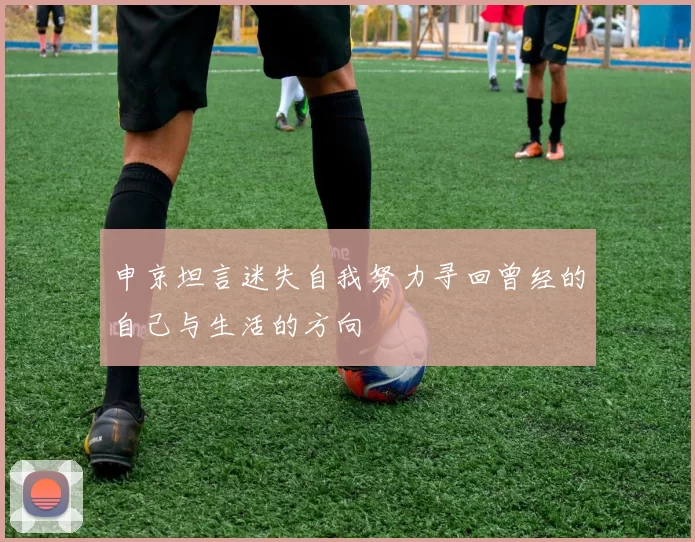 申京坦言迷失自我努力寻回曾经的自己与生活的方向
