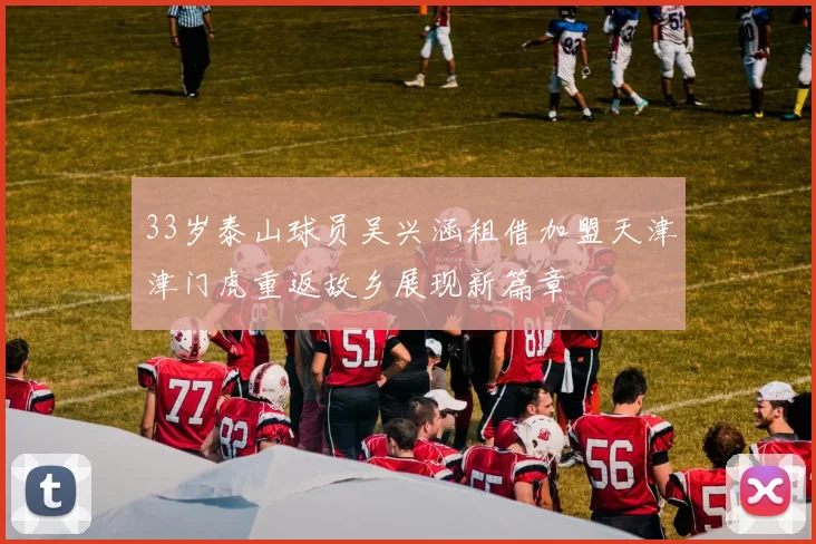 33岁泰山球员吴兴涵租借加盟天津津门虎重返故乡展现新篇章