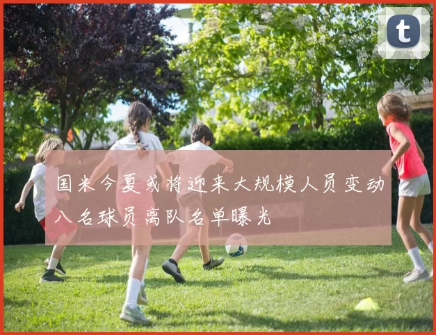 国米今夏或将迎来大规模人员变动八名球员离队名单曝光