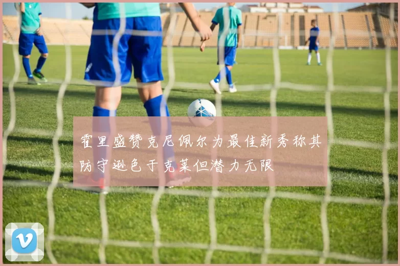霍里盛赞克尼佩尔为最佳新秀称其防守逊色于克莱但潜力无限
