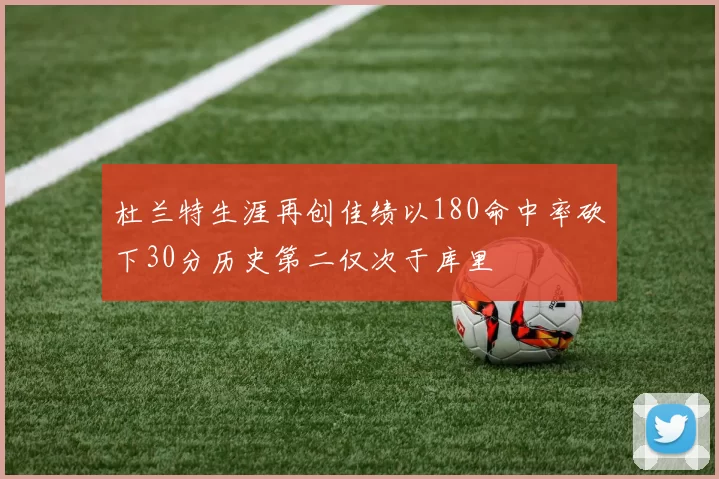 杜兰特生涯再创佳绩以180命中率砍下30分历史第二仅次于库里
