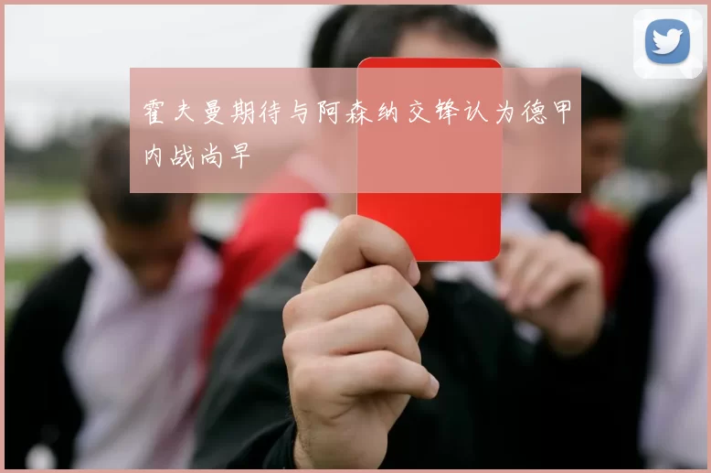霍夫曼期待与阿森纳交锋认为德甲内战尚早