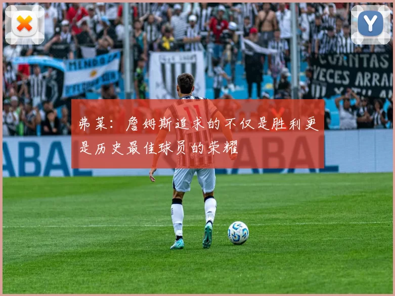 弗莱：詹姆斯追求的不仅是胜利更是历史最佳球员的荣耀