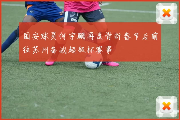 国安球员何宇鹏再度骨折春节后前往苏州备战超级杯赛事