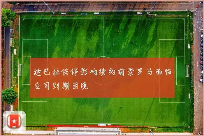 迪巴拉伤停影响续约前景罗马面临合同到期困境