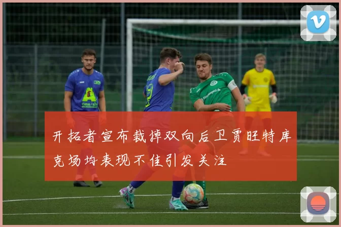 开拓者宣布裁掉双向后卫贾旺特库克场均表现不佳引发关注