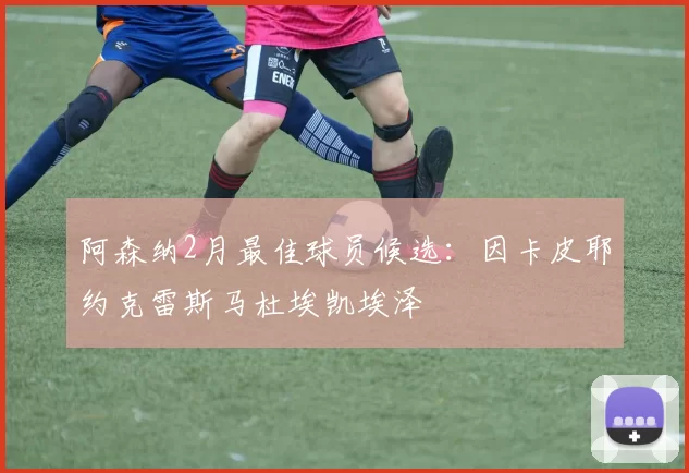 阿森纳2月最佳球员候选：因卡皮耶约克雷斯马杜埃凯埃泽