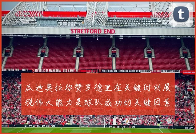 瓜迪奥拉称赞罗德里在关键时刻展现伟大能力是球队成功的关键因素