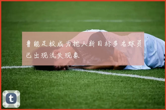 鲁能足校成为挖人新目标多名球员已出现流失现象