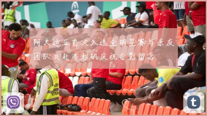 阿夫迪亚首次入选全明星赛与亲友团队共赴洛杉矶庆祝合影留念