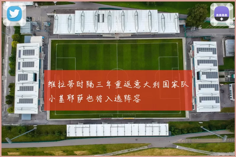 维拉蒂时隔三年重返意大利国家队小基耶萨也将入选阵容