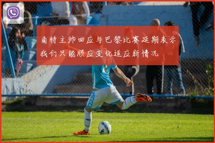 南特主帅回应与巴黎比赛延期表示我们只能顺应变化适应新情况