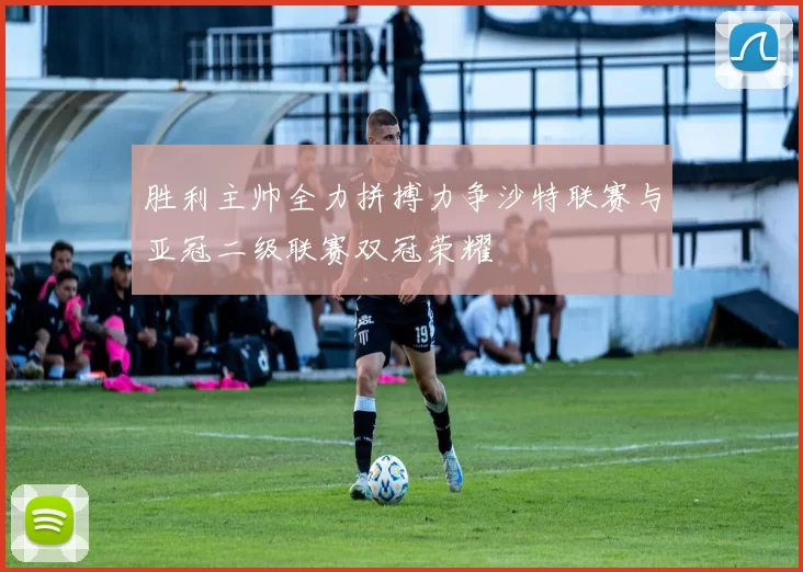 胜利主帅全力拼搏力争沙特联赛与亚冠二级联赛双冠荣耀